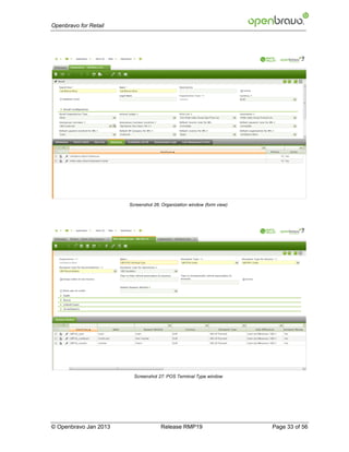Openbravo for Retail




                       Screenshot 26: Organization window (form view)




                         Screenshot 27: POS Terminal Type window




© Openbravo Jan 2013                 Release RMP19                      Page 33 of 56
 