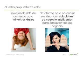 © 2014 Openbravo Inc. All Rights Reserved. Page 9
Nuestra propuesta de valor
Plataforma para potenciar
sus ideas con soluciones
de negocio inteligentes
para cualquier tipo de
negocio
Solución flexible de
comercio para
minoristas ágiles
 