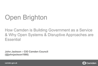 Open Brighton 
How Camden is Building Government as a Service 
& Why Open Systems & Disruptive Approaches are 
Essential 
John Jackson – CIO Camden Council 
(@johnjackson1066) 
camden.gov.uk 
 