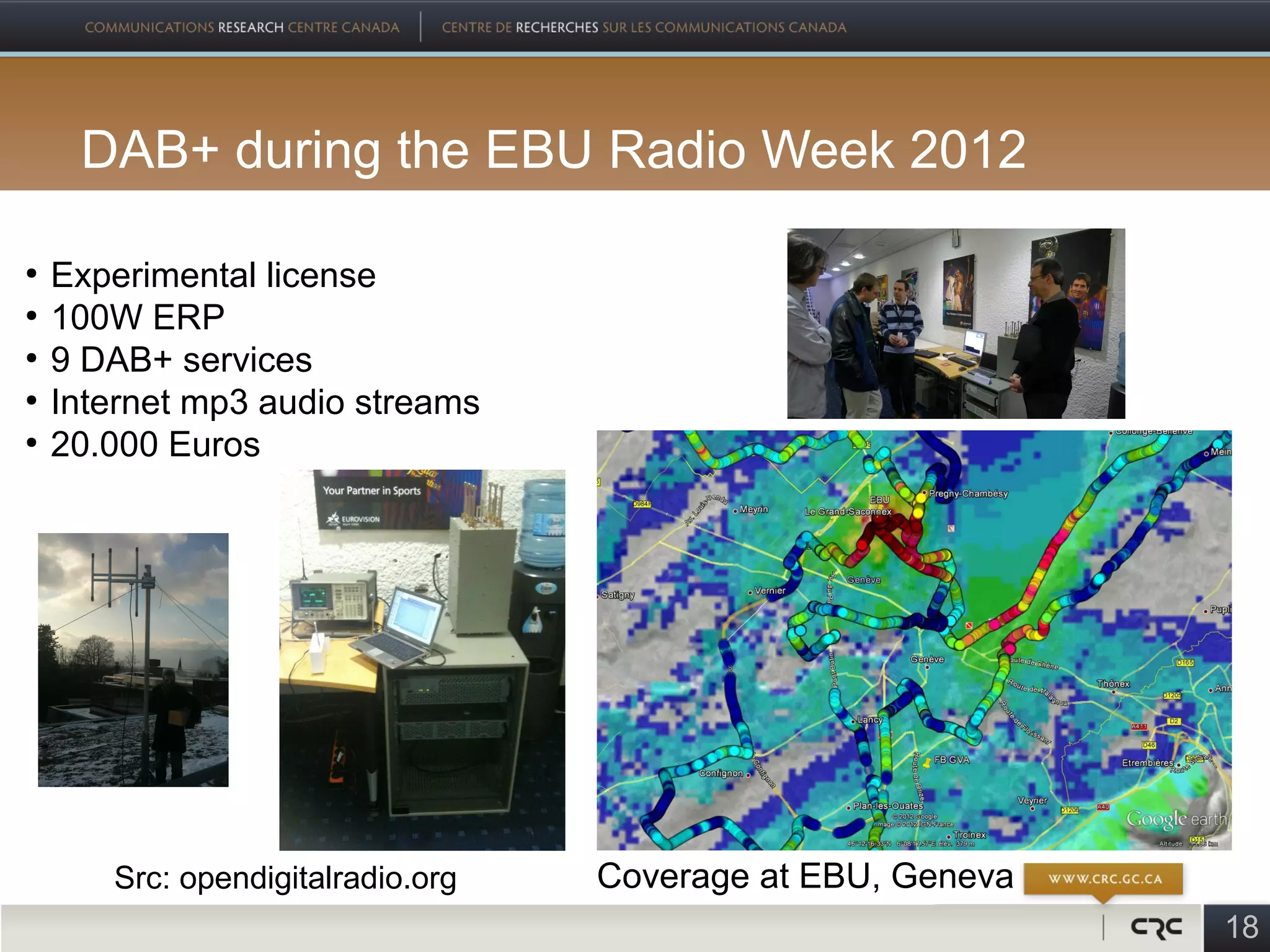 DAB+ during the EBU Radio Week 2012

●
    Experimental license
●
    100W ERP
●
    9 DAB+ services
●
    Internet mp3 audio streams
●
    20.000 Euros




       Src: opendigitalradio.org   Coverage at EBU, Geneva
                                                             18
 