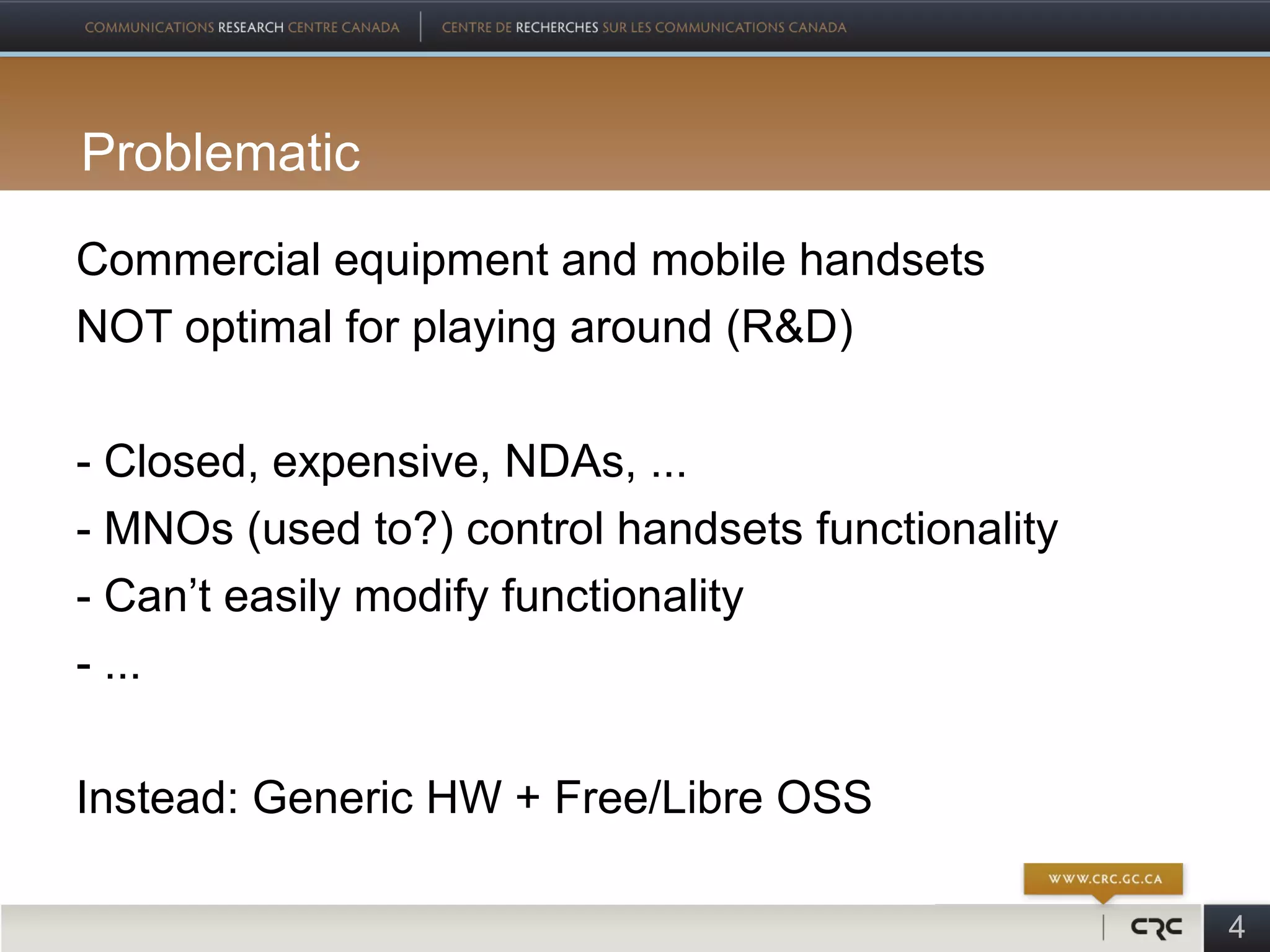 Problematic
Commercial equipment and mobile handsets
NOT optimal for playing around (R&D)

- Closed, expensive, NDAs, ...
- MNOs (used to?) control handsets functionality
- Can’t easily modify functionality
- ...

Instead: Generic HW + Free/Libre OSS

                                                   4
 