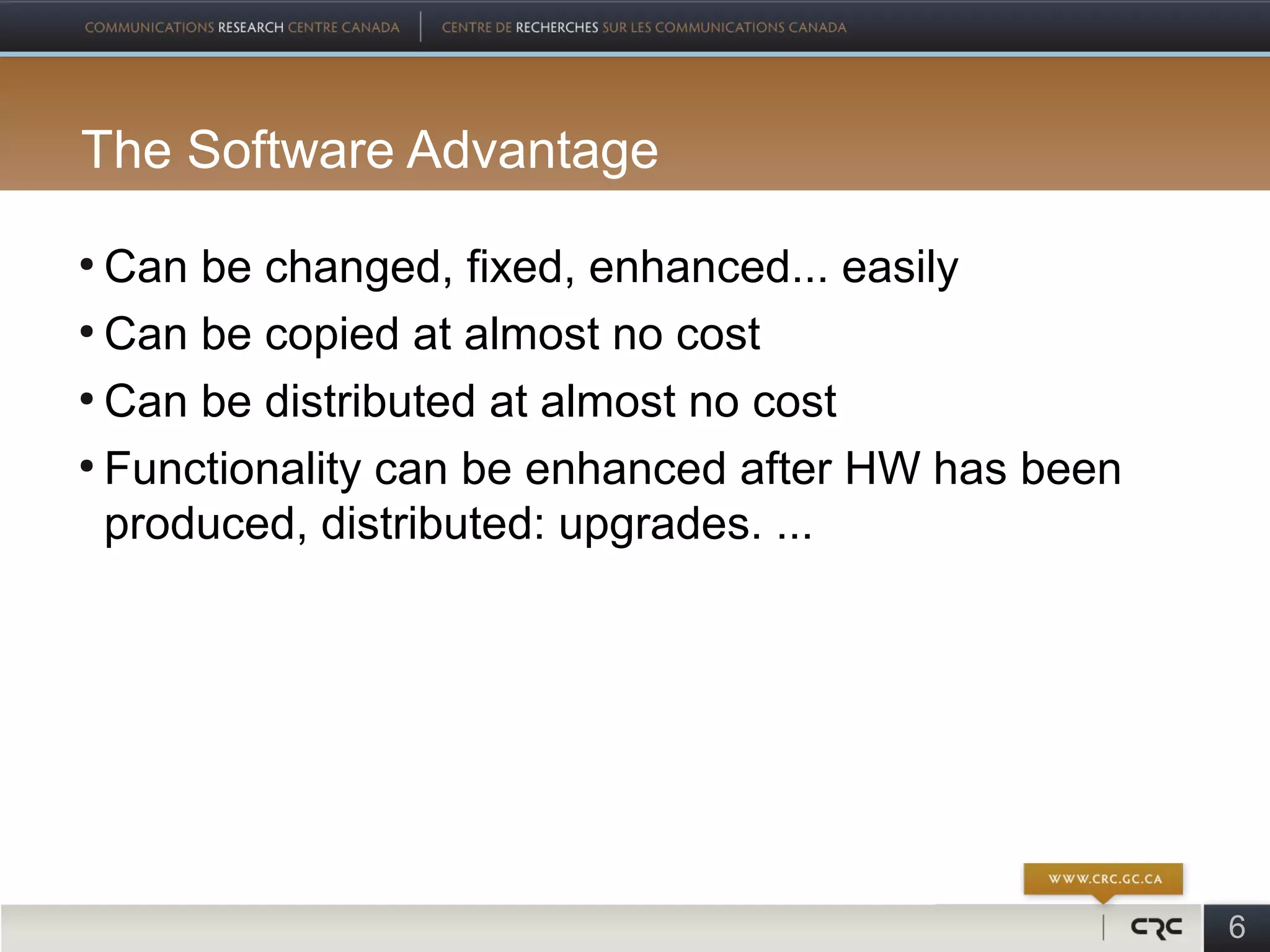 The Software Advantage
●
  Can be changed, fixed, enhanced... easily
●
  Can be copied at almost no cost
●
  Can be distributed at almost no cost
●
  Functionality can be enhanced after HW has been
  produced, distributed: upgrades. ...




                                                    6
 