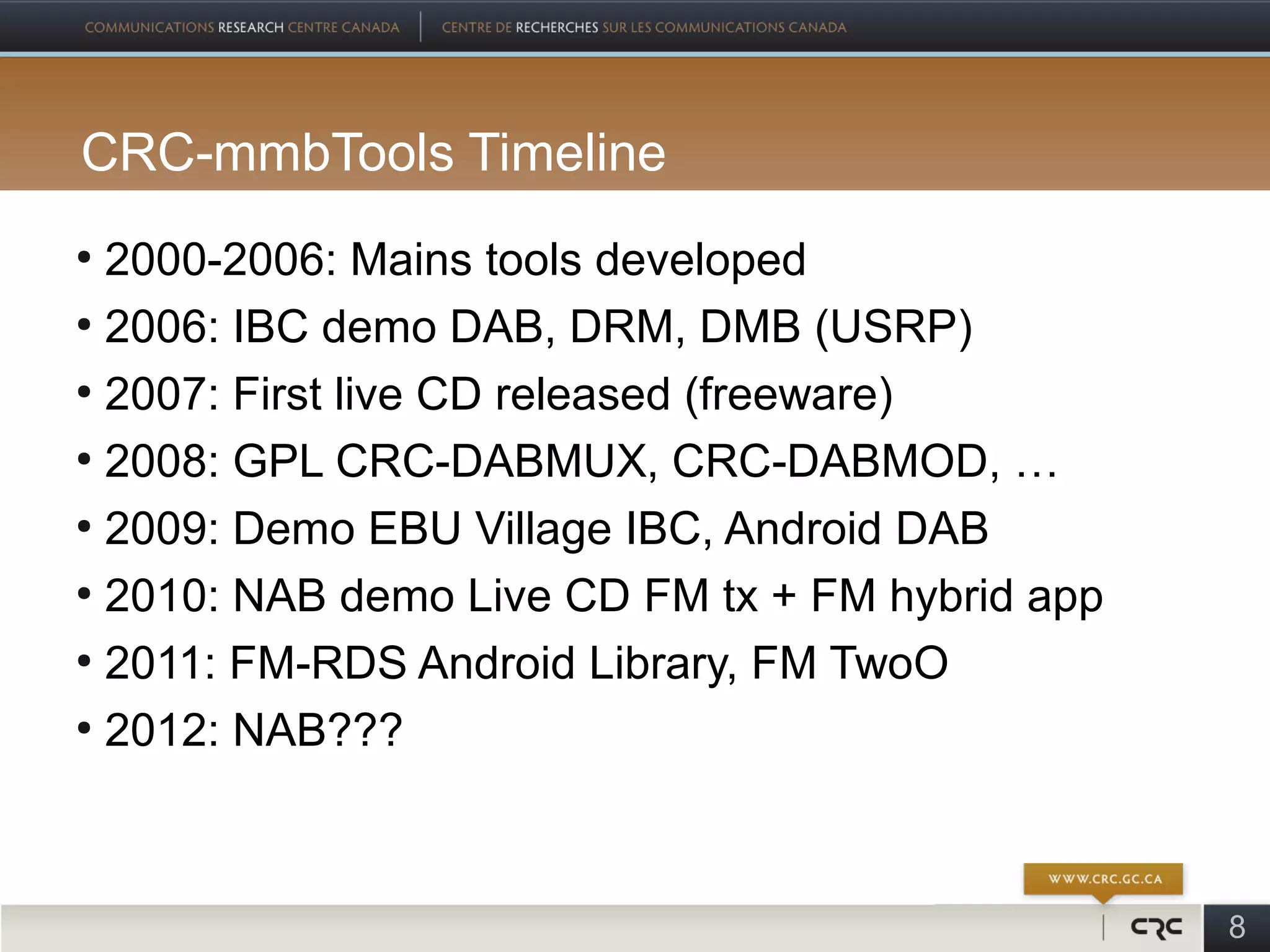 CRC-mmbTools Timeline
●
  2000-2006: Mains tools developed
●
  2006: IBC demo DAB, DRM, DMB (USRP)
●
  2007: First live CD released (freeware)
●
  2008: GPL CRC-DABMUX, CRC-DABMOD, …
●
  2009: Demo EBU Village IBC, Android DAB
●
  2010: NAB demo Live CD FM tx + FM hybrid app
●
  2011: FM-RDS Android Library, FM TwoO
●
  2012: NAB???



                                                 8
 