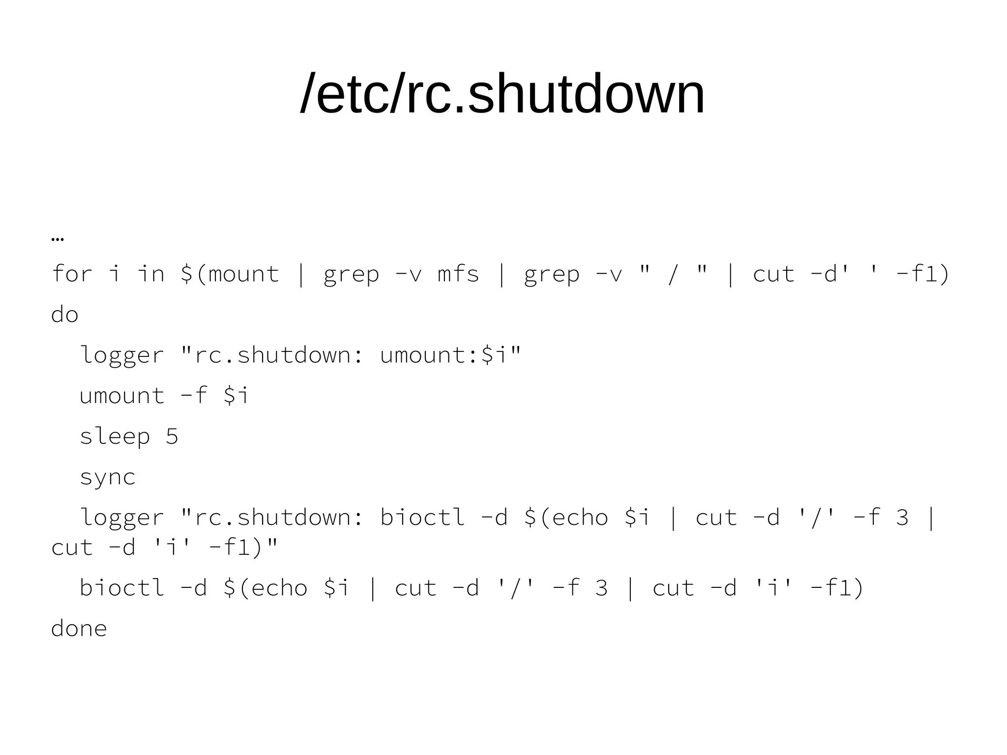 /etc/rc.shutdown
…
for i in $(mount | grep -v mfs | grep -v " / " | cut -d' ' -f1)
do
logger "rc.shutdown: umount:$i"
umount -f $i
sleep 5
sync
logger "rc.shutdown: bioctl -d $(echo $i | cut -d '/' -f 3 |
cut -d 'i' -f1)"
bioctl -d $(echo $i | cut -d '/' -f 3 | cut -d 'i' -f1)
done
 