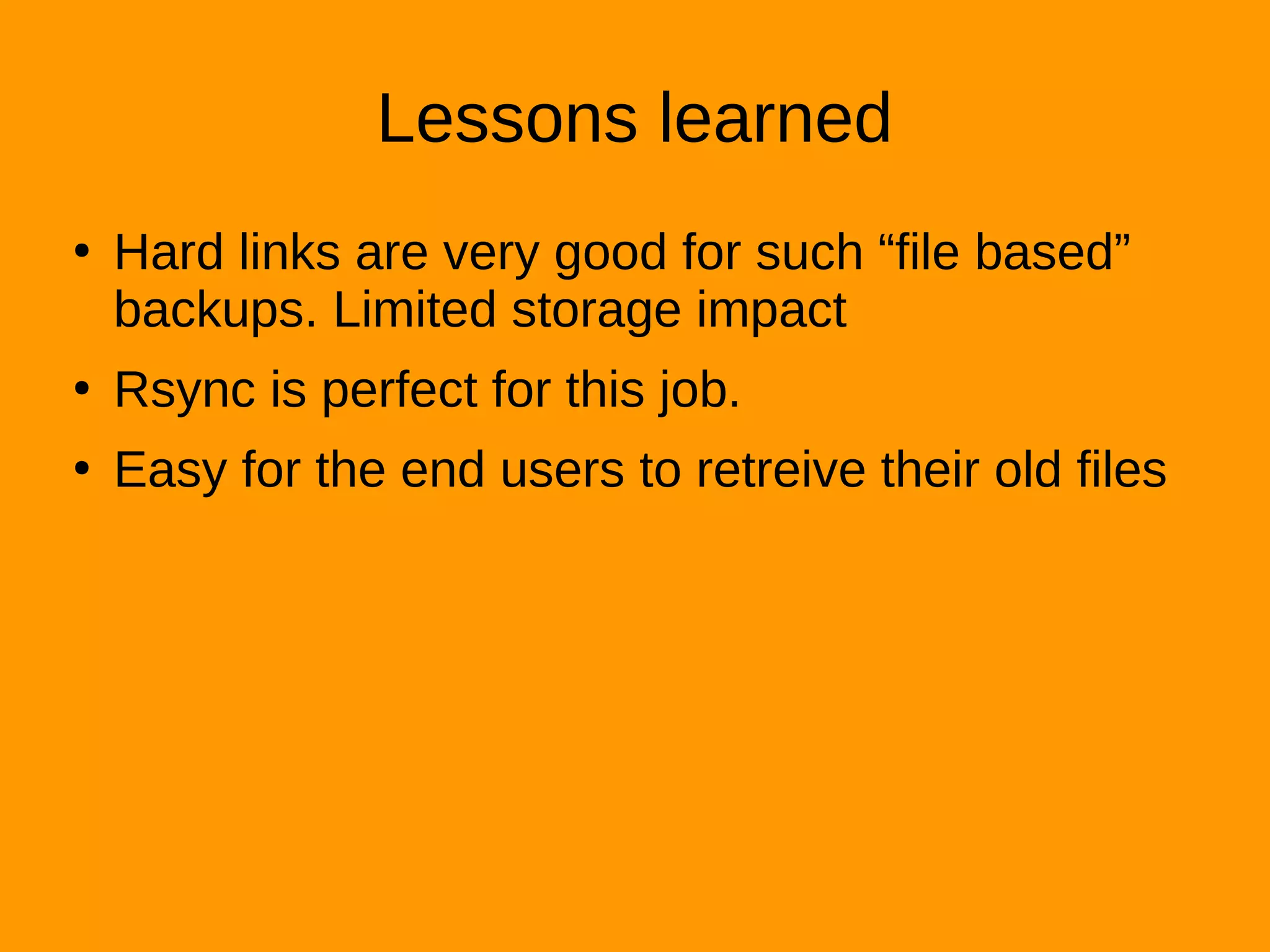 Lessons learned
●
Hard links are very good for such “file based”
backups. Limited storage impact
●
Rsync is perfect for this job.
●
Easy for the end users to retreive their old files
 