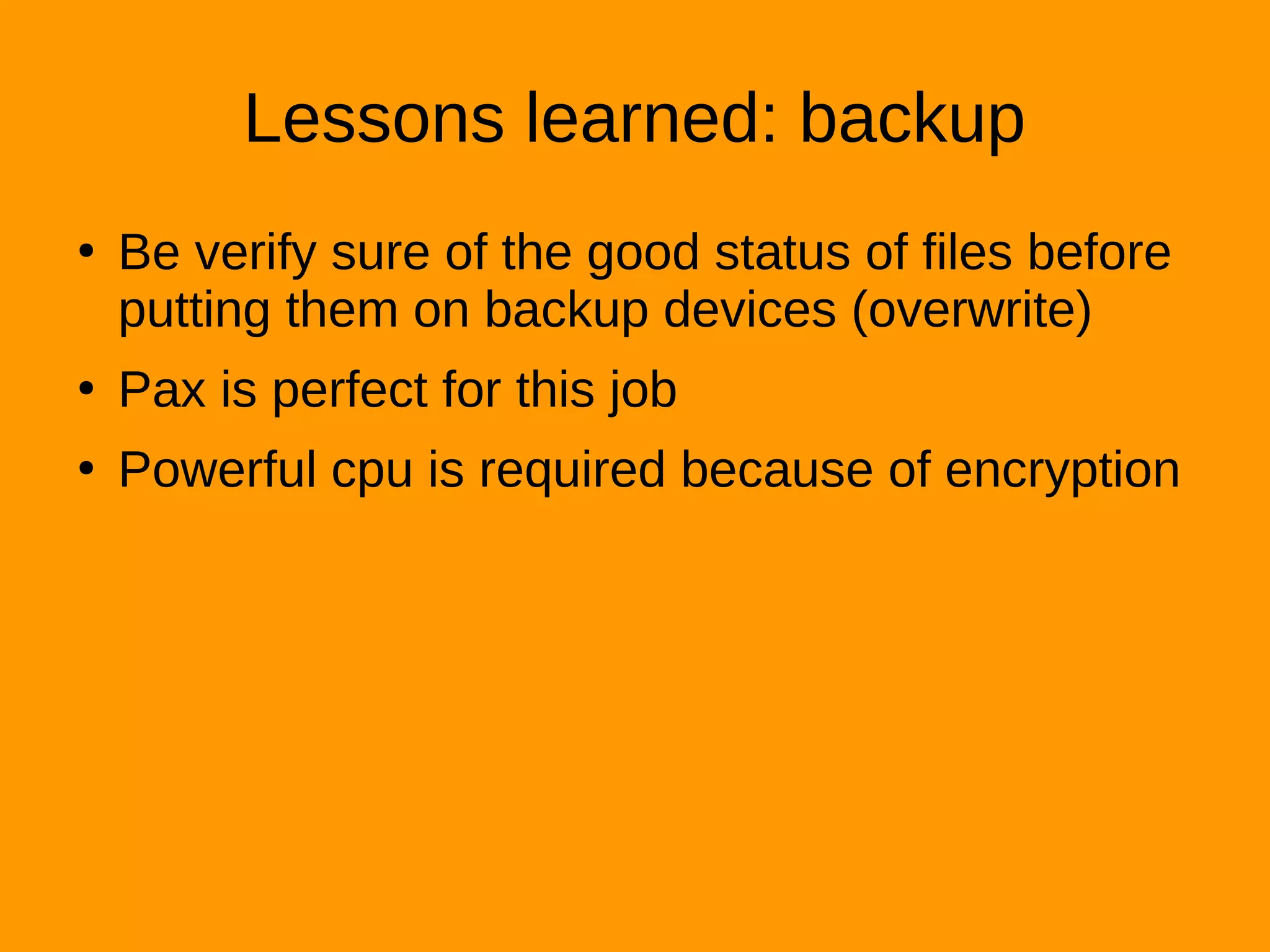 Lessons learned: backup
●
Be verify sure of the good status of files before
putting them on backup devices (overwrite)
●
Pax is perfect for this job
●
Powerful cpu is required because of encryption
 
