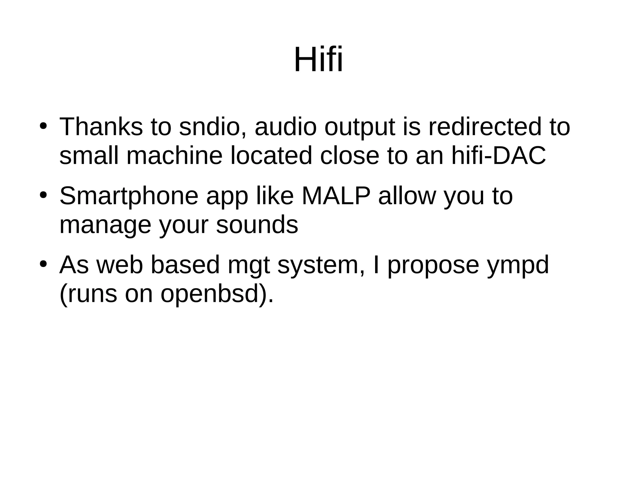 Hifi
●
Thanks to sndio, audio output is redirected to
small machine located close to an hifi-DAC
●
Smartphone app like MALP allow you to
manage your sounds
●
As web based mgt system, I propose ympd
(runs on openbsd).
 