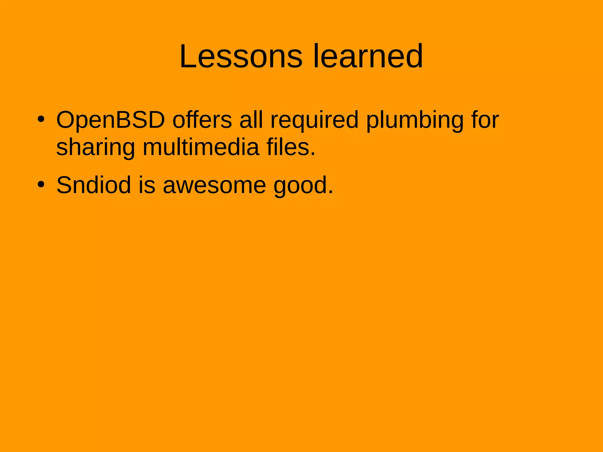 Lessons learned
●
OpenBSD offers all required plumbing for
sharing multimedia files.
●
Sndiod is awesome good.
 