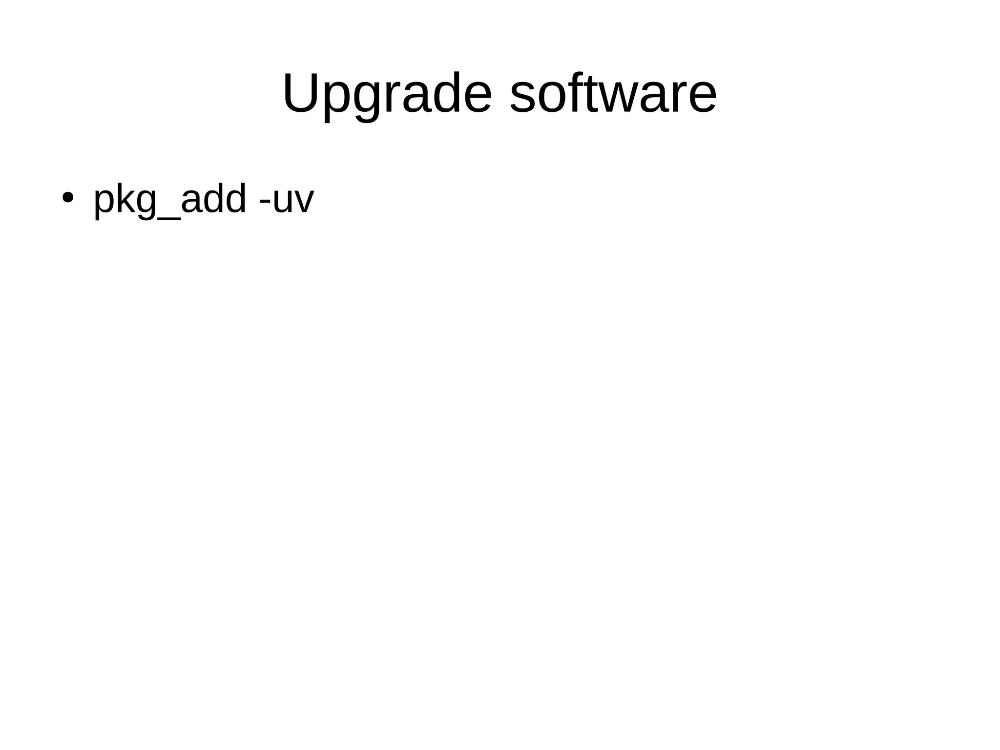 Upgrade software
●
pkg_add -uv
 