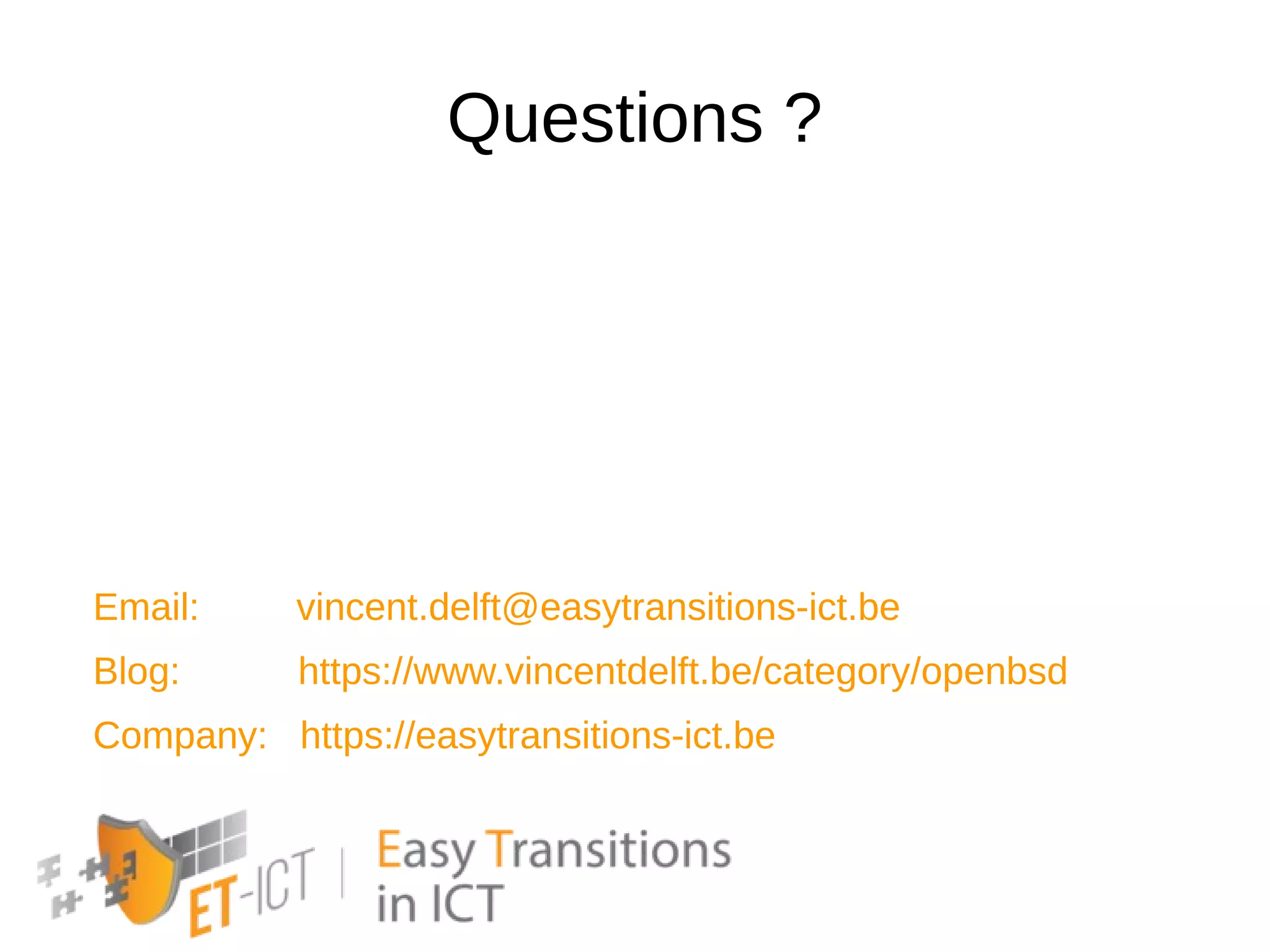 Questions ?
Email: vincent.delft@easytransitions-ict.be
Blog: https://www.vincentdelft.be/category/openbsd
Company: https://easytransitions-ict.be
 