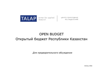 OPEN BUDGET
Открытый бюджет Республики Казахстан
Астана, 2016
Для предварительного обсуждения
 