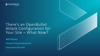 There’s an OpenBullet
Attack Configuration for
Your Site – What Now?
Will Glazier
Head of Threat Research
Cequence Security
 