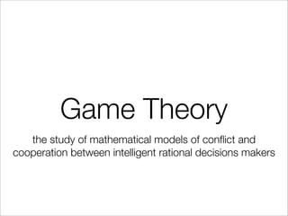 Game Theory
the study of mathematical models of conﬂict and
cooperation between intelligent rational decisions makers
 