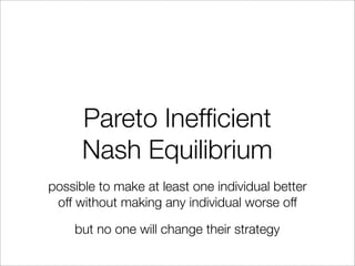 Pareto Inefﬁcient
Nash Equilibrium
possible to make at least one individual better
off without making any individual worse off
but no one will change their strategy
 