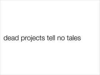 dead projects tell no tales
 