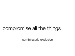 compromise all the things
combinatoric explosion
 