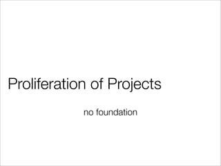 Proliferation of Projects
no foundation
 