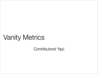 Vanity Metrics
Contributors! Yay!
 