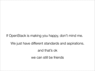 If OpenStack is making you happy, don’t mind me.
We just have different standards and aspirations.
and that’s ok
we can still be friends
 