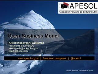 Open Business Model
Alfred Kobayashi Gutiérrez
Presidente de APESOL
akobayashi@apesol.org.pe
@alfredkobayashi

       www.apesol.org.pe | facebook.com/apesol | @apesol



                                             Nevado Huascarán. Foto tomada de10/21/06
                                                                              Picasa
 
