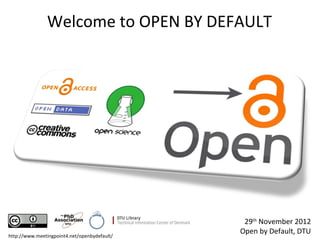Welcome to OPEN BY DEFAULT




                                               29th November 2012
                                              Open by Default, DTU
http://www.meetingpoint4.net/openbydefault/
 