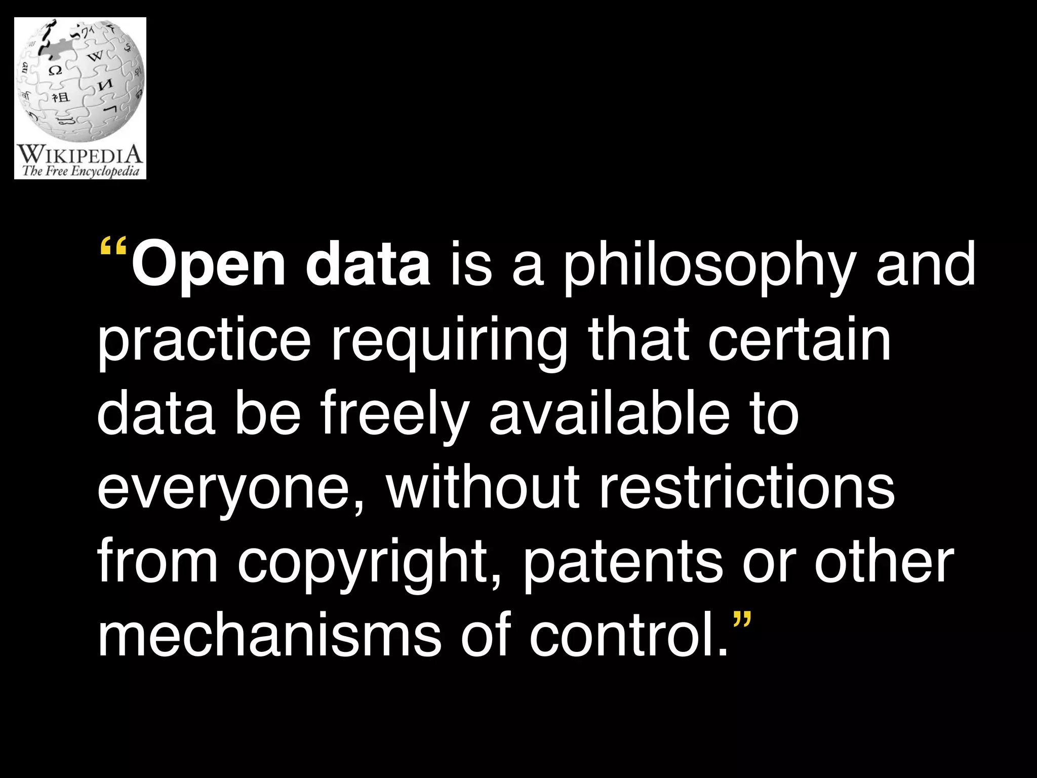 “Open data is a philosophy and 
practice requiring that certain 
data be freely available to 
everyone, without restrictions 
from copyright, patents or other 
mechanisms of control.” 
 