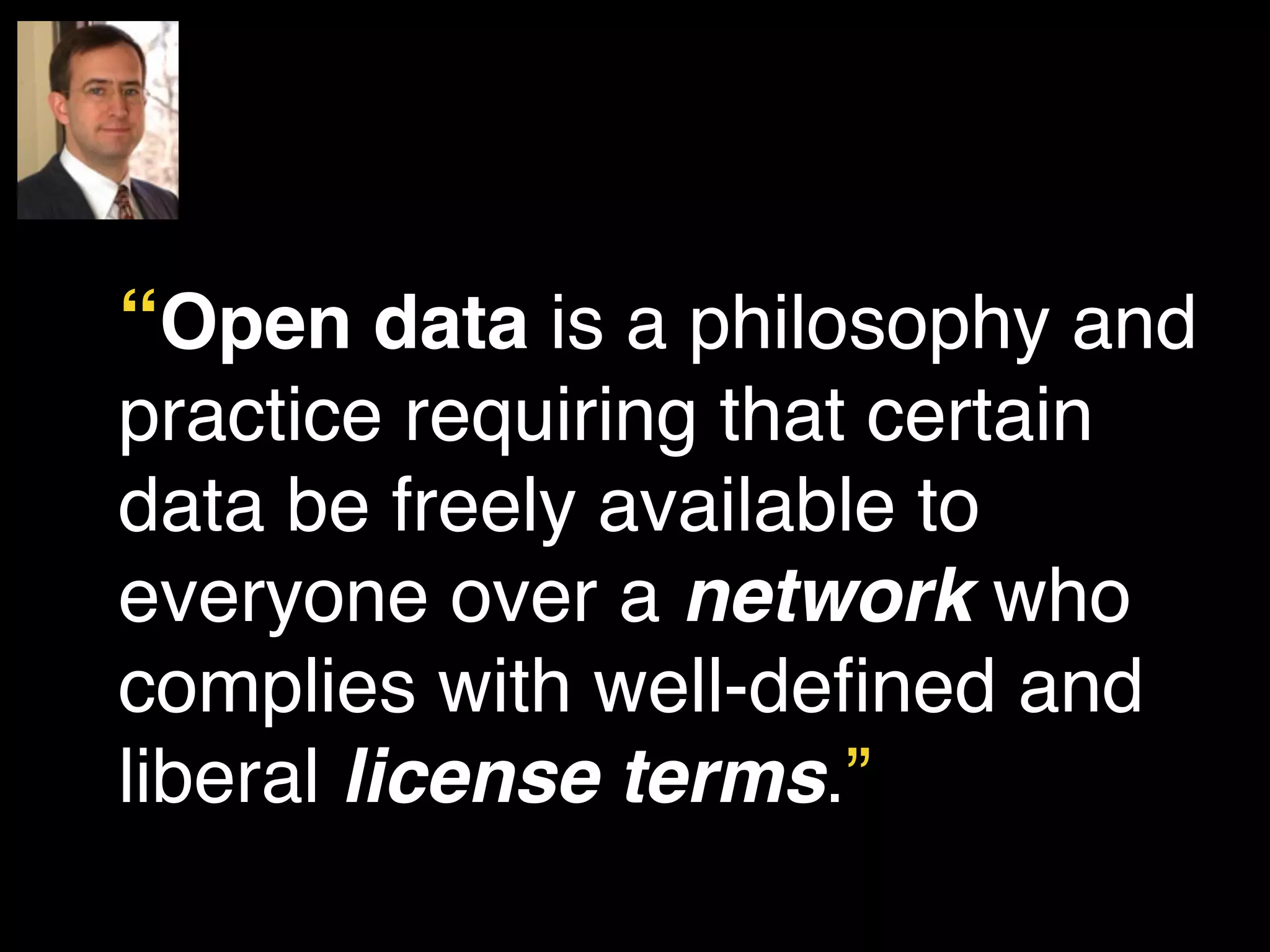 “Open data is a philosophy and 
practice requiring that certain 
data be freely available to 
everyone over a network who 
complies with well-defined and 
liberal license terms.” 
 