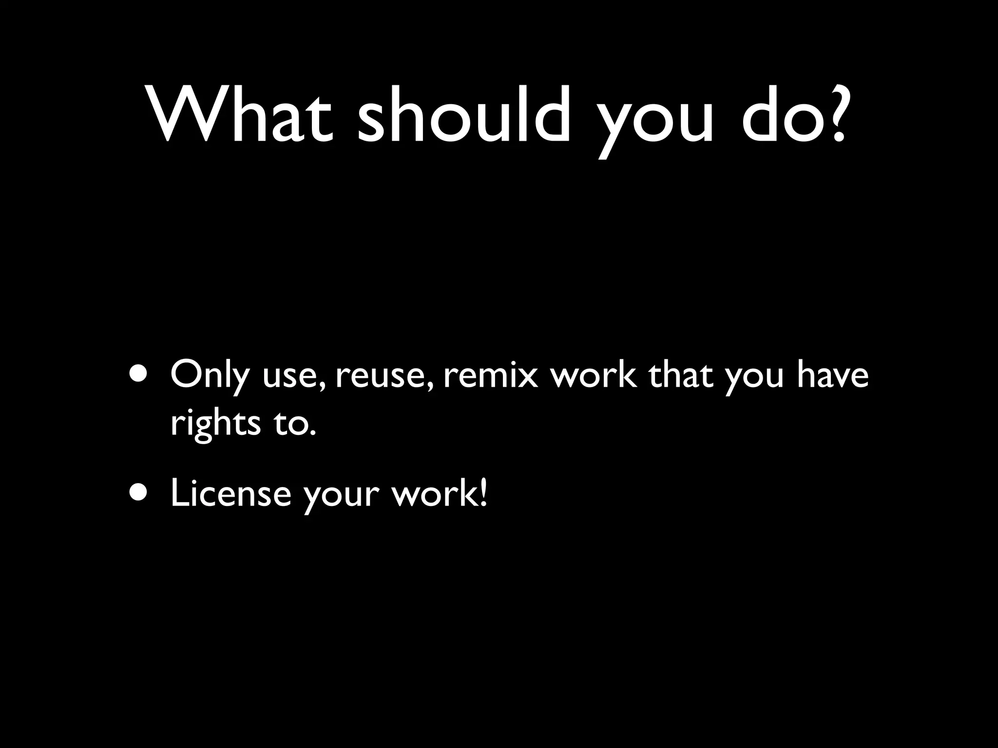 What should you do? 
• Only use, reuse, remix work that you have 
rights to. 
• License your work! 
 