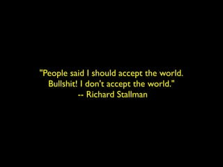 "People said I should accept the world. 
Bullshit! I don't accept the world." 
-- Richard Stallman 
 