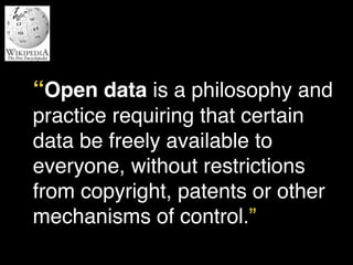 “Open data is a philosophy and 
practice requiring that certain 
data be freely available to 
everyone, without restrictions 
from copyright, patents or other 
mechanisms of control.” 
 
