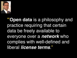 “Open data is a philosophy and 
practice requiring that certain 
data be freely available to 
everyone over a network who 
complies with well-defined and 
liberal license terms.” 
 