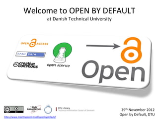 Welcome	
  to	
  OPEN	
  BY	
  DEFAULT	
  
                                       at	
  Danish	
  Technical	
  University	
  




                                                                                      29th	
  November	
  2012	
  
                                                                                     Open	
  by	
  Default,	
  DTU	
  
hFp://www.meeKngpoint4.net/openbydefault/	
  	
  
 