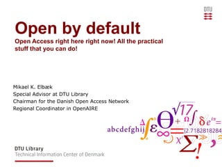 Open by default
Open Access right here right now! All the practical
stuff that you can do!




Mikael K. Elbæk
Special Advisor at DTU Library
Chairman for the Danish Open Access Network
Regional Coordinator in OpenAIRE
 