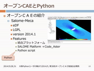 オープンCAEとPython
2014/5/28,31 大阪Pythonユーザの集まり2014/5, 第30回オープンＣＡＥ勉強会@関西 13
 オープンＣＡＥの紹介
 Salome-Meca
 eDF
 LGPL
 version 2014.1
 Features
 統合プラットフォーム
 SALOME Platform ＋Code_Aster
 Python script
Python
 