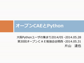 大阪Pythonユーザの集まり2014/05 -2014.05.28
第30回オープンＣＡＥ勉強会＠関西 -2014.05.31
片山 達也
オープンCAEとPython
 