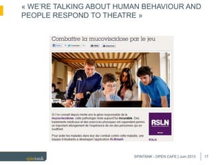 17
« WE’RE TALKING ABOUT HUMAN BEHAVIOUR AND
PEOPLE RESPOND TO THEATRE »
SPINTANK - OPEN CAFE | Juin 2013
 