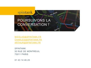 POURSUIVONS LA
CONVERSATION !
NICOLAS@SPINTANK.FR
CHARLES@SPINTANK.FR
ARTHUR@SPINTANK.FR
SPINTANK
50 RUE DE MONTREUIL
75011 PARIS
01 43 14 46 25
 