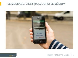 5
LE MESSAGE, C’EST (TOUJOURS) LE MÉDIUM
SPINTANK - OPEN CAFE | Juin 2013
 