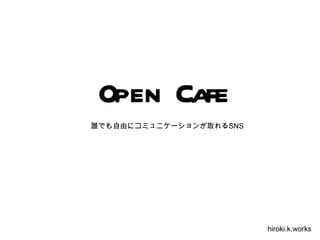 Open Cafe
誰でも自由にコミュニケーションが取れるSNS




                         hiroki.k.works
 