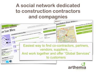 A social network dedicated
to construction contractors
     and compagnies




   Easiest way to find co-contractors, partners,
             vendors, suppliers, ...
  And work together and offer “Global Services”
                   to customers
 