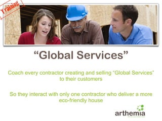 ain ing
Tr




               “Global Services”
     Coach every contractor creating and selling “Global Services”
                         to their customers

     So they interact with only one contractor who deliver a more
                           eco-friendly house
 