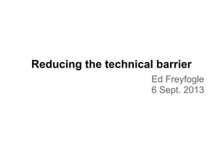 Reducing the technical barrier
Ed Freyfogle
6 Sept. 2013
 