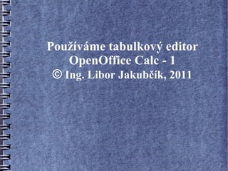 Používáme tabulkový editor
    OpenOffice Calc - 1
 © Ing. Libor Jakubčík, 2011
 