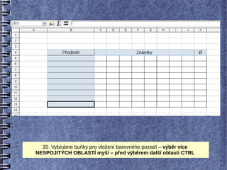 20. Vybíráme buňky pro vložení barevného pozadí – výběr více
NESPOJITÝCH OBLASTÍ myší – před výběrem další oblasti CTRL
 