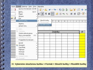 30. Vybereme sloučenou buňku > Formát > Sloučit buňky > Rozdělit buňky
 