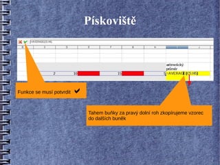 Pískoviště




Funkce se musí potvrdit   
                              Tahem buňky za pravý dolní roh zkopírujeme vzorec
                              do dalších buněk
 