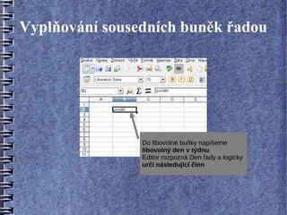 Vyplňování sousedních buněk řadou




                Do libovolné buňky napíšeme
                libovolný den v týdnu.
                Editor rozpozná člen řady a logicky
                určí následující člen
 