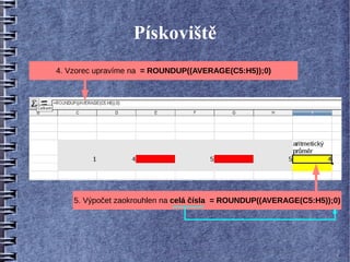 Pískoviště
4. Vzorec upravíme na = ROUNDUP((AVERAGE(C5:H5));0)




    5. Výpočet zaokrouhlen na celá čísla = ROUNDUP((AVERAGE(C5:H5));0)
 