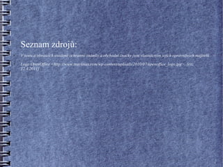 Seznam zdrojů:
●   V textu a obrázcích uvedené ochranné známky a obchodní značky jsou vlastnictvím jejich oprávněných majitelů.
●   Logo OpenOffice <http://www.muylinux.com/wp-content/uploads/2010/07/openoffice_logo.jpg>, [cit:
    12.4.2011]
 