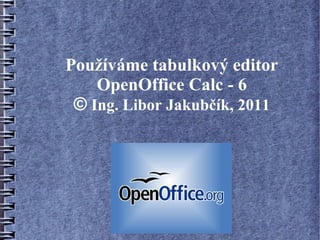Používáme tabulkový editor
    OpenOffice Calc - 6
 © Ing. Libor Jakubčík, 2011
 